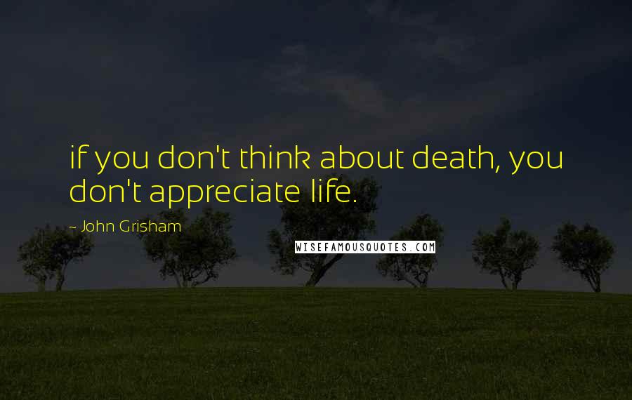 John Grisham Quotes: if you don't think about death, you don't appreciate life.