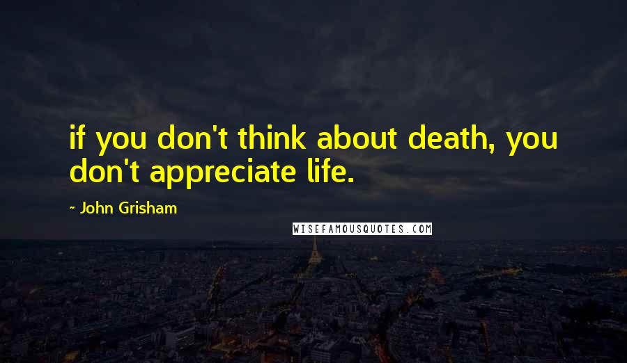 John Grisham Quotes: if you don't think about death, you don't appreciate life.