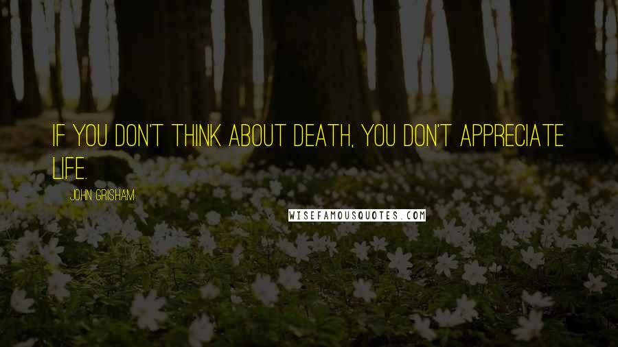 John Grisham Quotes: if you don't think about death, you don't appreciate life.