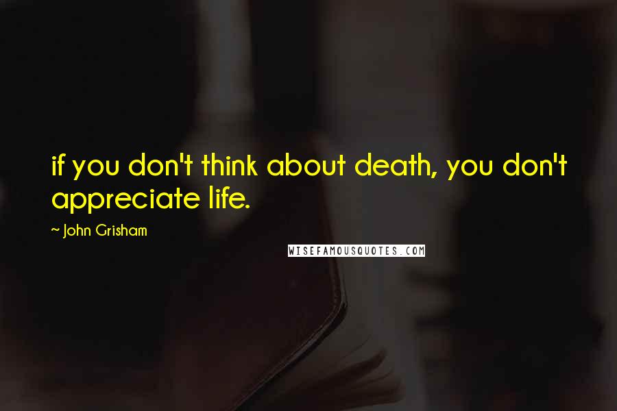 John Grisham Quotes: if you don't think about death, you don't appreciate life.