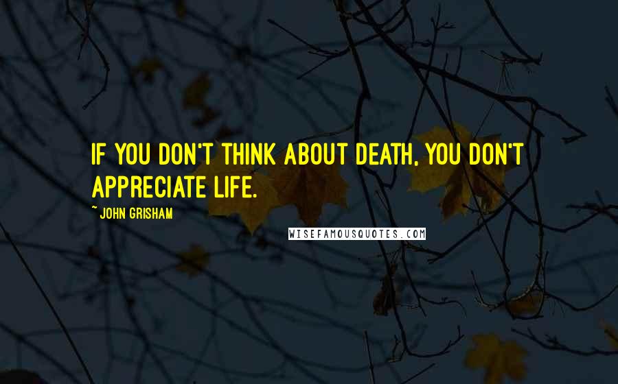 John Grisham Quotes: if you don't think about death, you don't appreciate life.