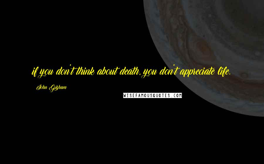 John Grisham Quotes: if you don't think about death, you don't appreciate life.