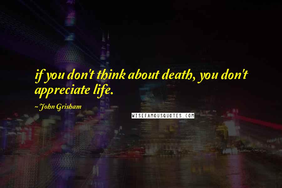 John Grisham Quotes: if you don't think about death, you don't appreciate life.