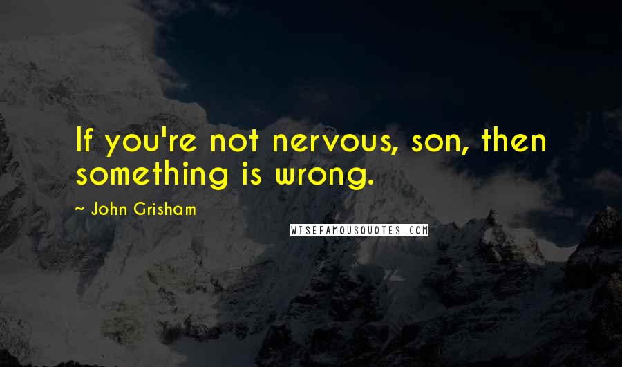 John Grisham Quotes: If you're not nervous, son, then something is wrong.