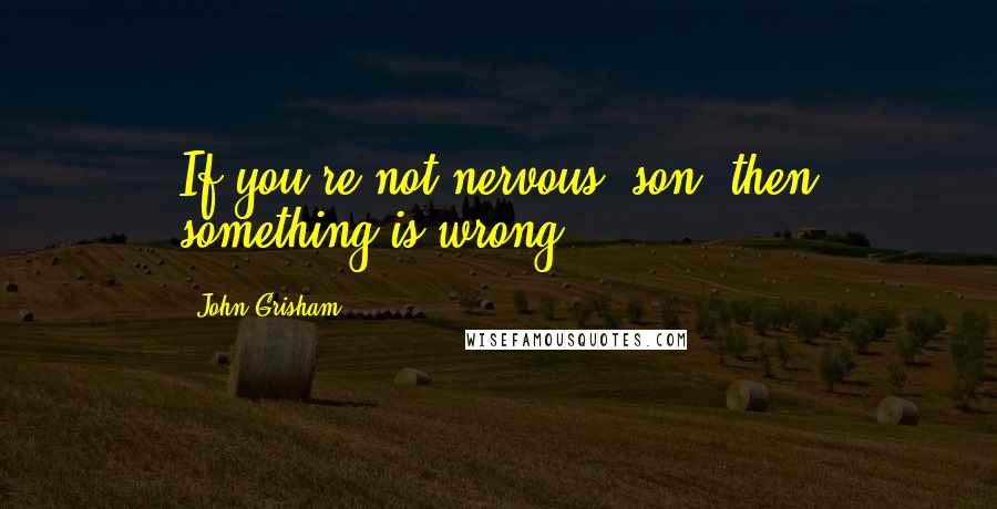 John Grisham Quotes: If you're not nervous, son, then something is wrong.