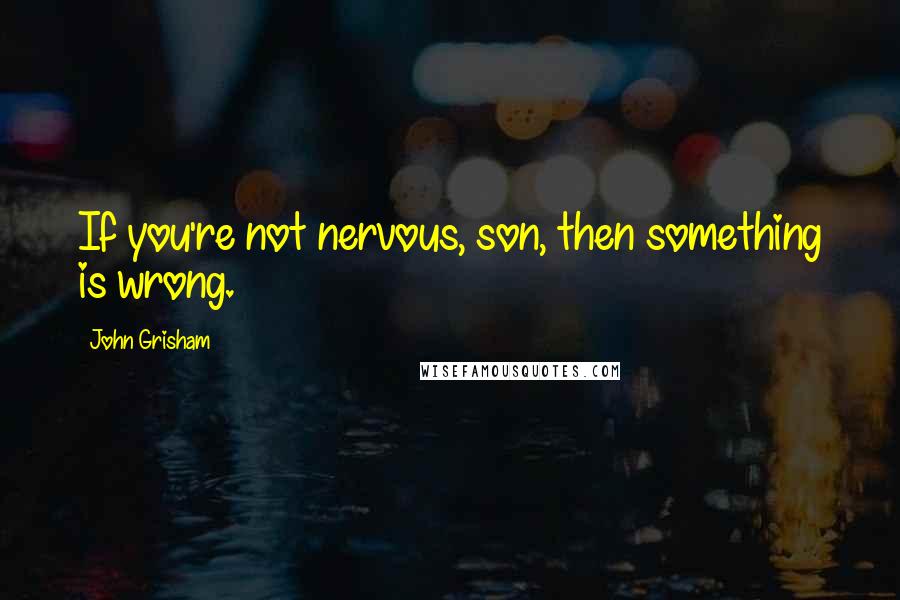John Grisham Quotes: If you're not nervous, son, then something is wrong.