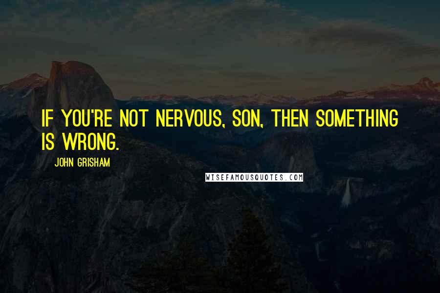 John Grisham Quotes: If you're not nervous, son, then something is wrong.