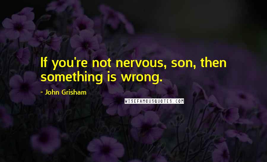 John Grisham Quotes: If you're not nervous, son, then something is wrong.