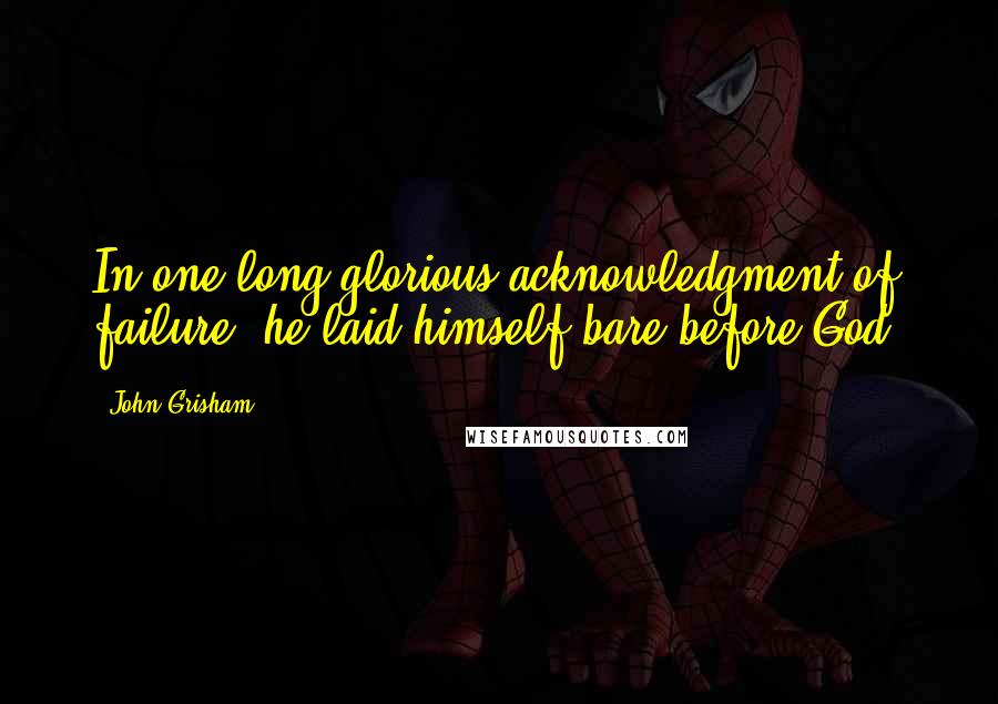 John Grisham Quotes: In one long glorious acknowledgment of failure, he laid himself bare before God.