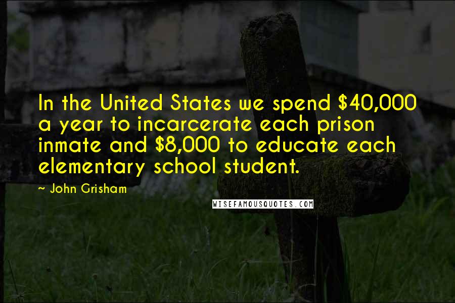 John Grisham Quotes: In the United States we spend $40,000 a year to incarcerate each prison inmate and $8,000 to educate each elementary school student.
