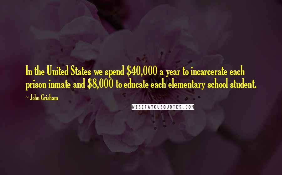 John Grisham Quotes: In the United States we spend $40,000 a year to incarcerate each prison inmate and $8,000 to educate each elementary school student.