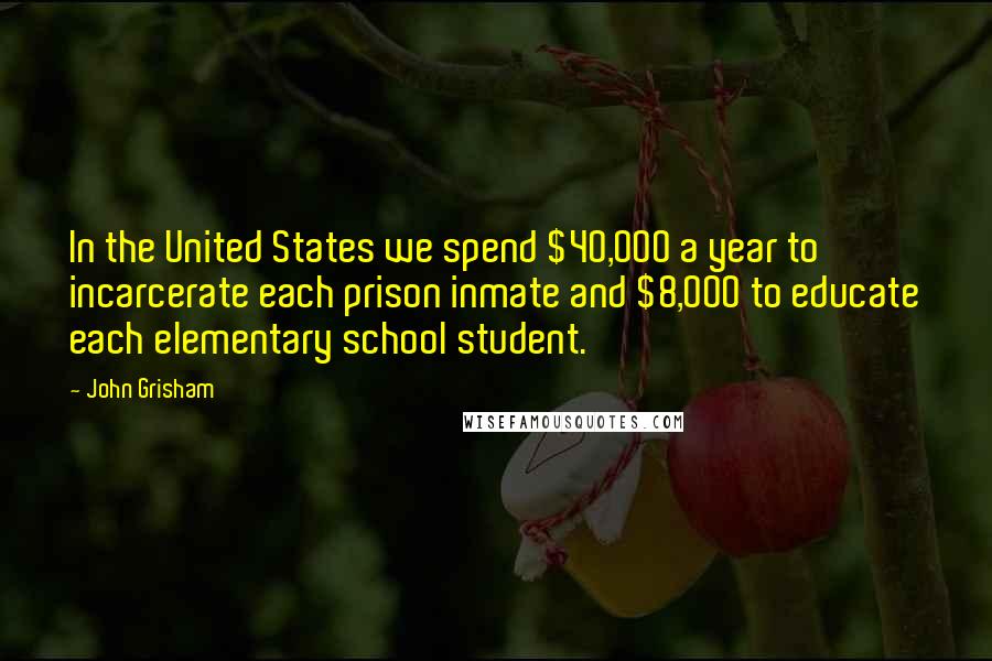 John Grisham Quotes: In the United States we spend $40,000 a year to incarcerate each prison inmate and $8,000 to educate each elementary school student.