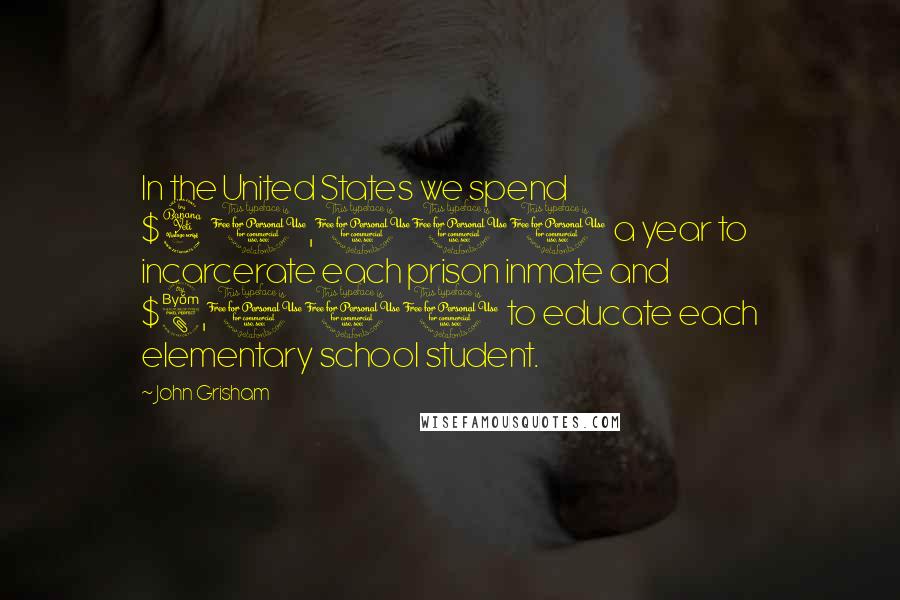 John Grisham Quotes: In the United States we spend $40,000 a year to incarcerate each prison inmate and $8,000 to educate each elementary school student.