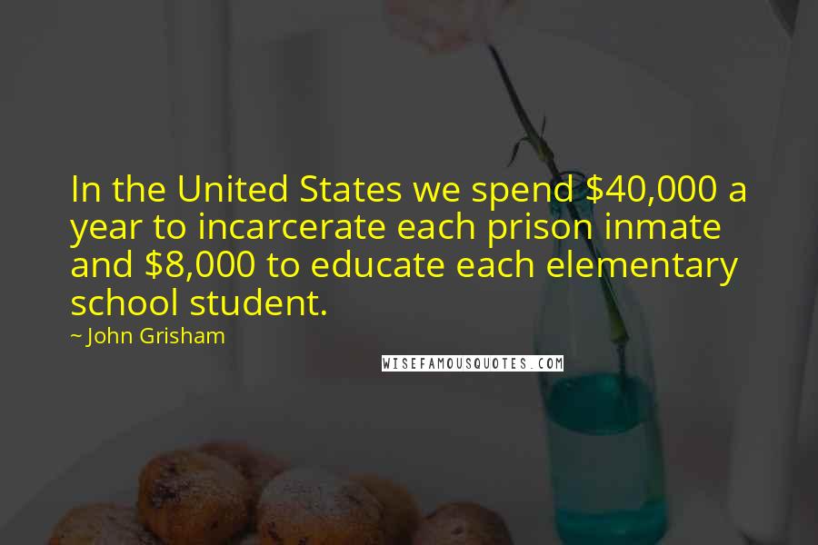 John Grisham Quotes: In the United States we spend $40,000 a year to incarcerate each prison inmate and $8,000 to educate each elementary school student.