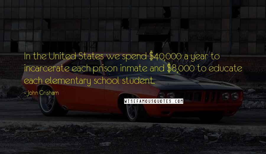 John Grisham Quotes: In the United States we spend $40,000 a year to incarcerate each prison inmate and $8,000 to educate each elementary school student.