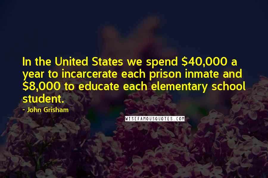 John Grisham Quotes: In the United States we spend $40,000 a year to incarcerate each prison inmate and $8,000 to educate each elementary school student.