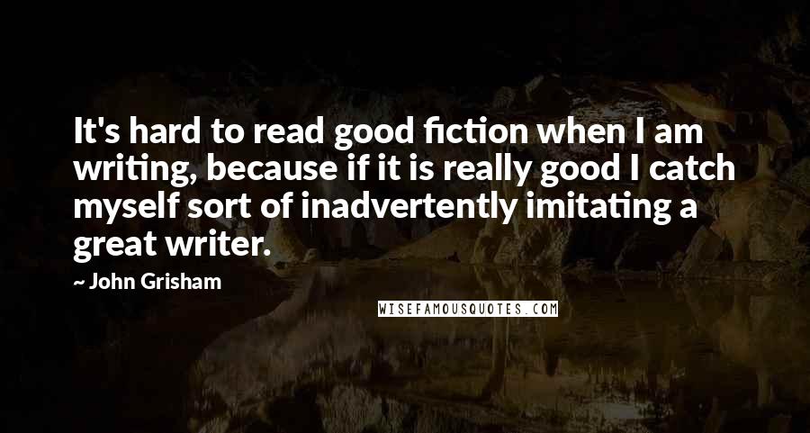 John Grisham Quotes: It's hard to read good fiction when I am writing, because if it is really good I catch myself sort of inadvertently imitating a great writer.