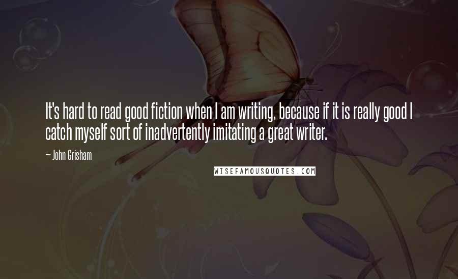 John Grisham Quotes: It's hard to read good fiction when I am writing, because if it is really good I catch myself sort of inadvertently imitating a great writer.