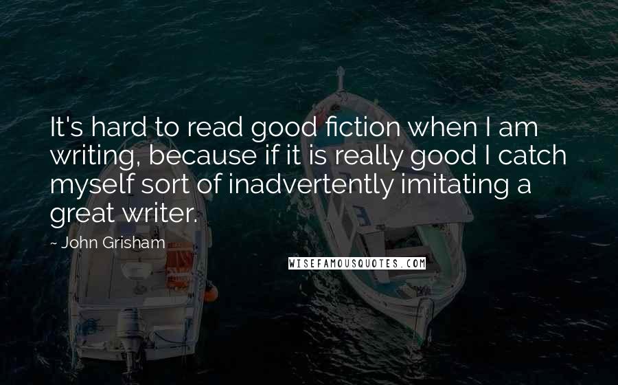 John Grisham Quotes: It's hard to read good fiction when I am writing, because if it is really good I catch myself sort of inadvertently imitating a great writer.