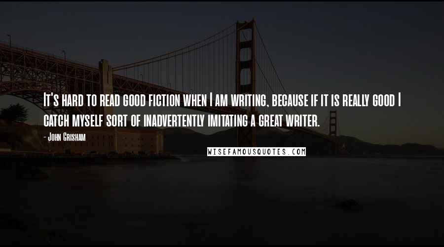 John Grisham Quotes: It's hard to read good fiction when I am writing, because if it is really good I catch myself sort of inadvertently imitating a great writer.