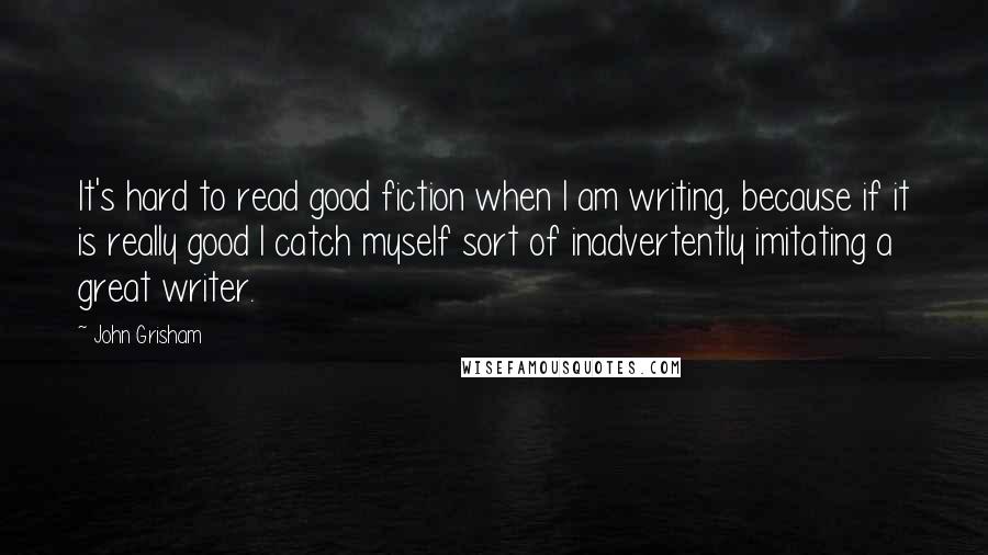 John Grisham Quotes: It's hard to read good fiction when I am writing, because if it is really good I catch myself sort of inadvertently imitating a great writer.