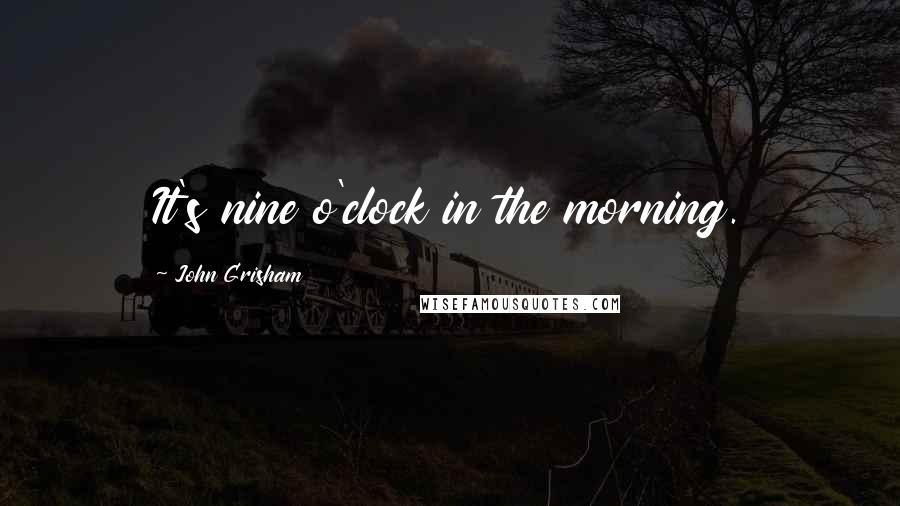 John Grisham Quotes: It's nine o'clock in the morning.