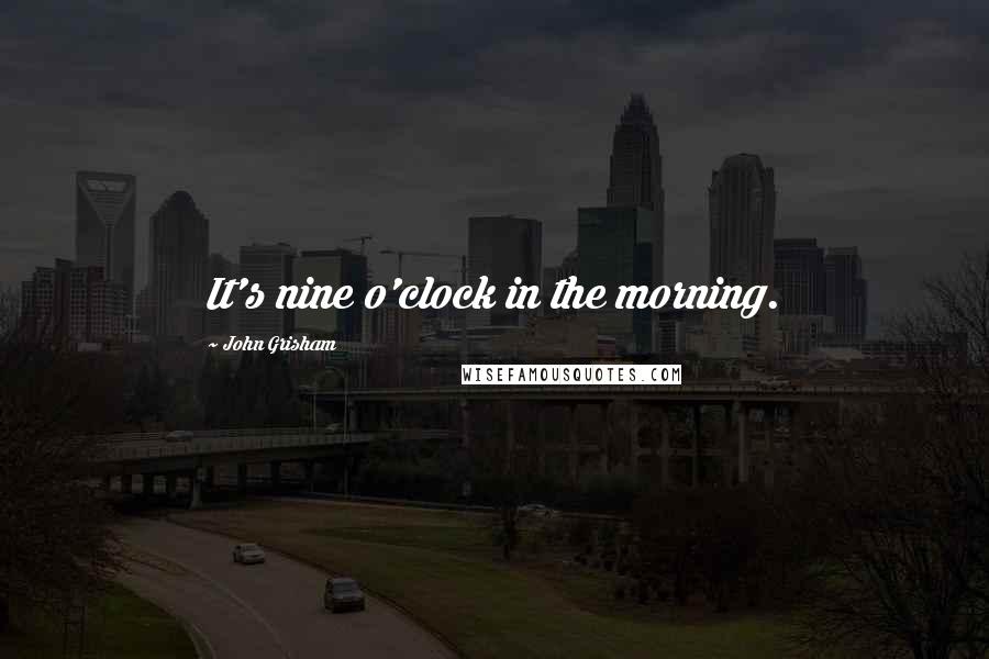 John Grisham Quotes: It's nine o'clock in the morning.