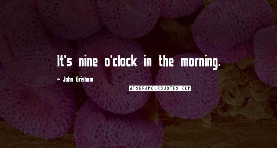 John Grisham Quotes: It's nine o'clock in the morning.