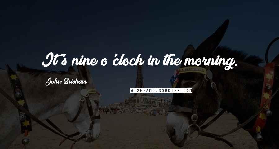 John Grisham Quotes: It's nine o'clock in the morning.