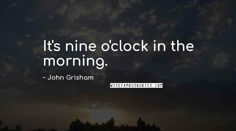 John Grisham Quotes: It's nine o'clock in the morning.