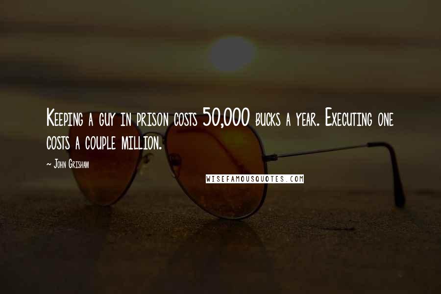 John Grisham Quotes: Keeping a guy in prison costs 50,000 bucks a year. Executing one costs a couple million.