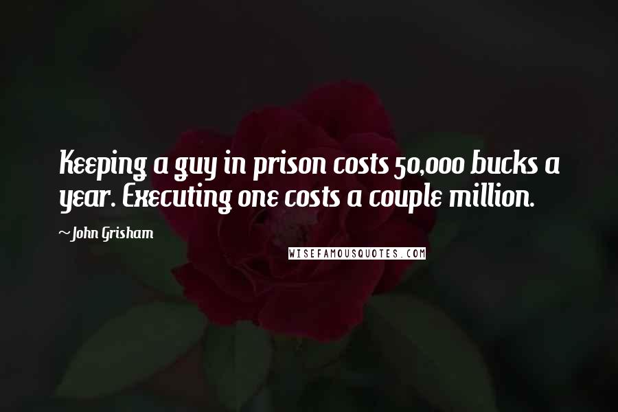 John Grisham Quotes: Keeping a guy in prison costs 50,000 bucks a year. Executing one costs a couple million.