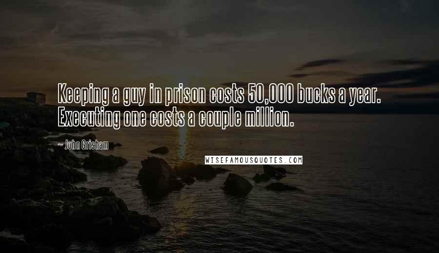 John Grisham Quotes: Keeping a guy in prison costs 50,000 bucks a year. Executing one costs a couple million.