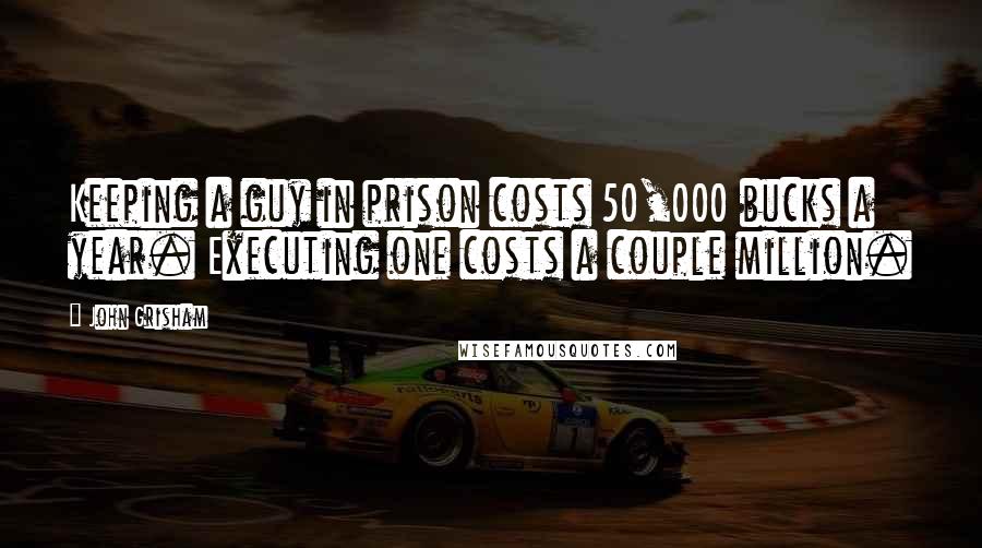 John Grisham Quotes: Keeping a guy in prison costs 50,000 bucks a year. Executing one costs a couple million.