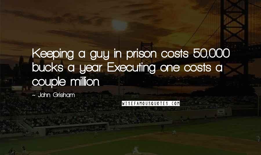 John Grisham Quotes: Keeping a guy in prison costs 50,000 bucks a year. Executing one costs a couple million.