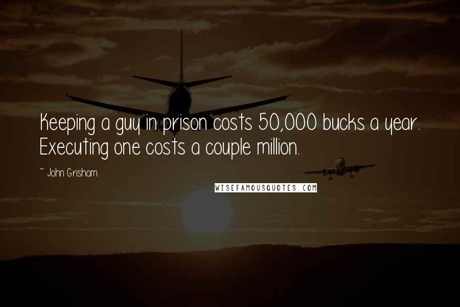 John Grisham Quotes: Keeping a guy in prison costs 50,000 bucks a year. Executing one costs a couple million.