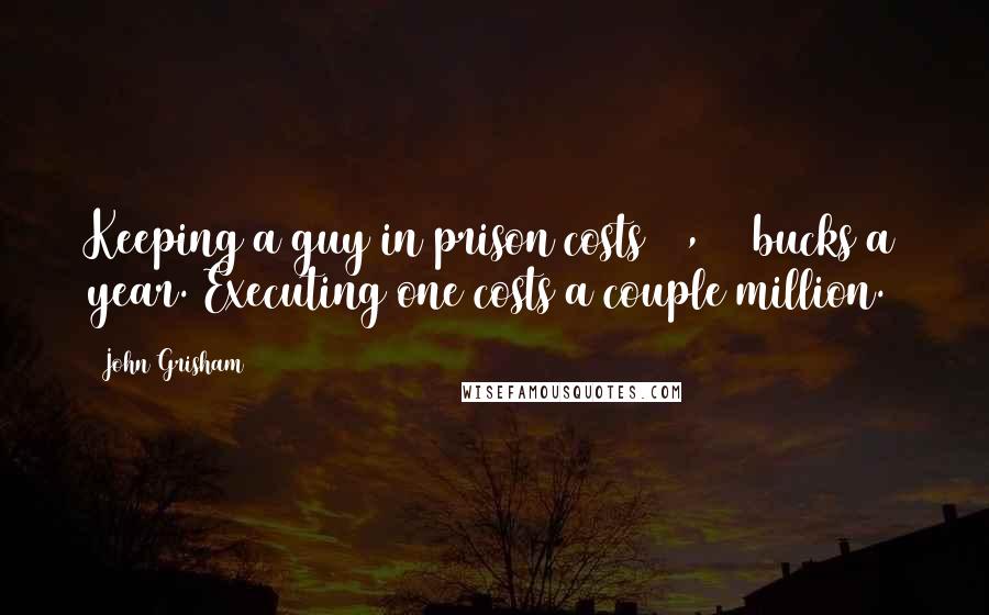 John Grisham Quotes: Keeping a guy in prison costs 50,000 bucks a year. Executing one costs a couple million.