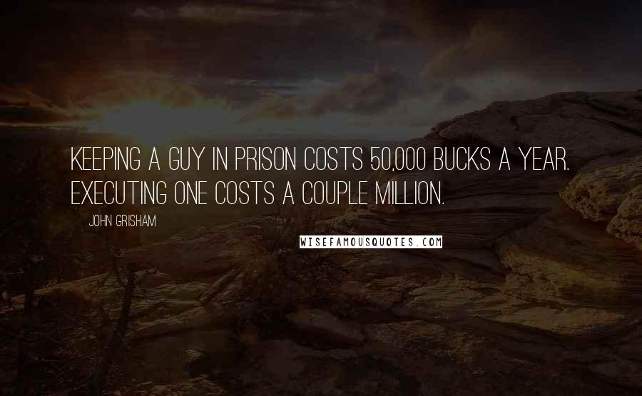 John Grisham Quotes: Keeping a guy in prison costs 50,000 bucks a year. Executing one costs a couple million.