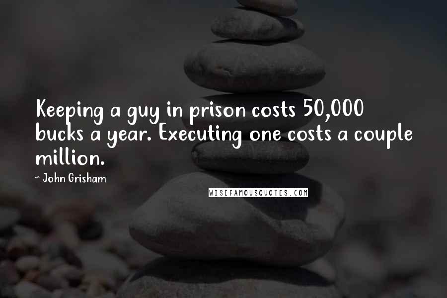 John Grisham Quotes: Keeping a guy in prison costs 50,000 bucks a year. Executing one costs a couple million.