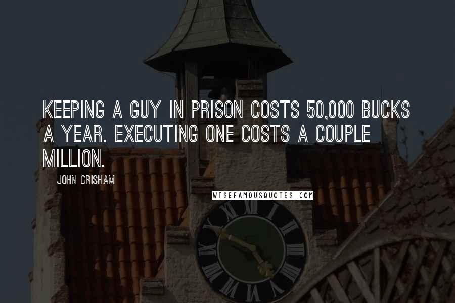 John Grisham Quotes: Keeping a guy in prison costs 50,000 bucks a year. Executing one costs a couple million.