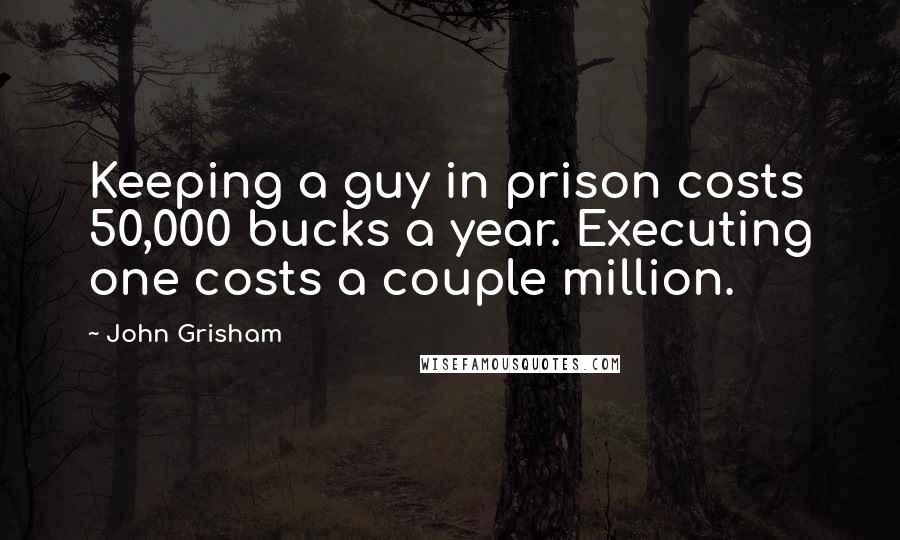 John Grisham Quotes: Keeping a guy in prison costs 50,000 bucks a year. Executing one costs a couple million.