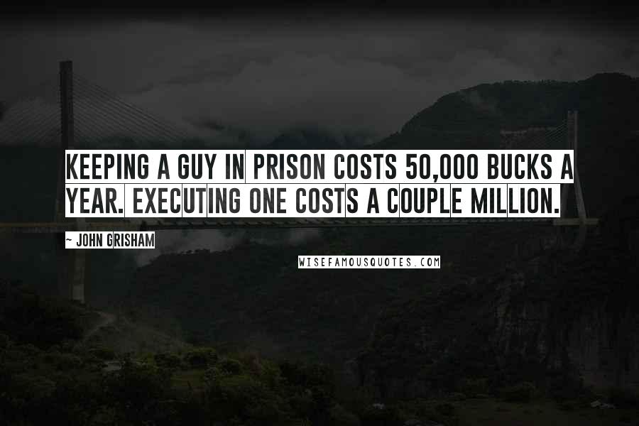 John Grisham Quotes: Keeping a guy in prison costs 50,000 bucks a year. Executing one costs a couple million.