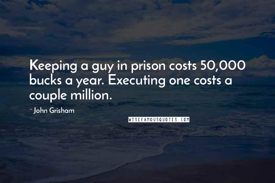 John Grisham Quotes: Keeping a guy in prison costs 50,000 bucks a year. Executing one costs a couple million.