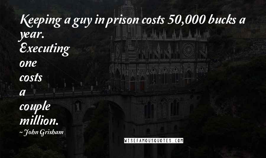 John Grisham Quotes: Keeping a guy in prison costs 50,000 bucks a year. Executing one costs a couple million.