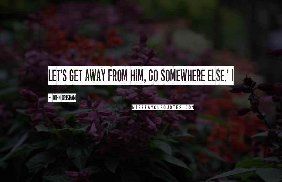 John Grisham Quotes: let's get away from him, go somewhere else.' I