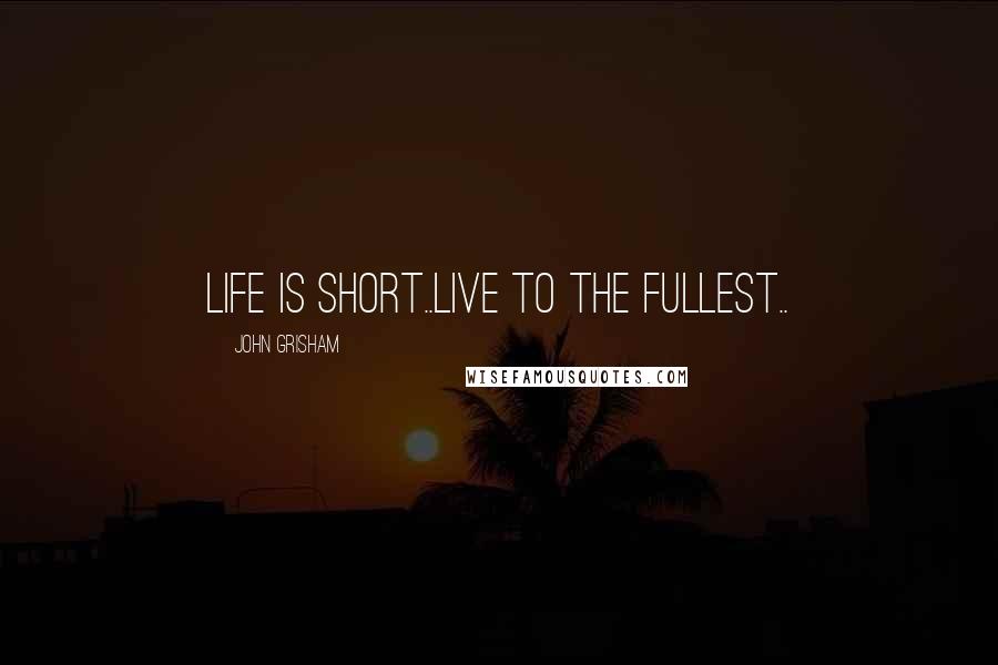 John Grisham Quotes: Life is short..Live to the fullest..