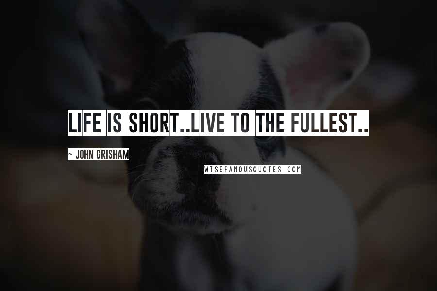 John Grisham Quotes: Life is short..Live to the fullest..