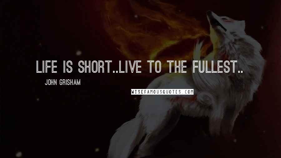 John Grisham Quotes: Life is short..Live to the fullest..