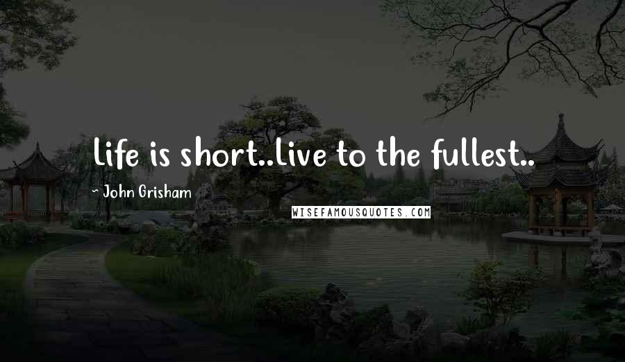 John Grisham Quotes: Life is short..Live to the fullest..