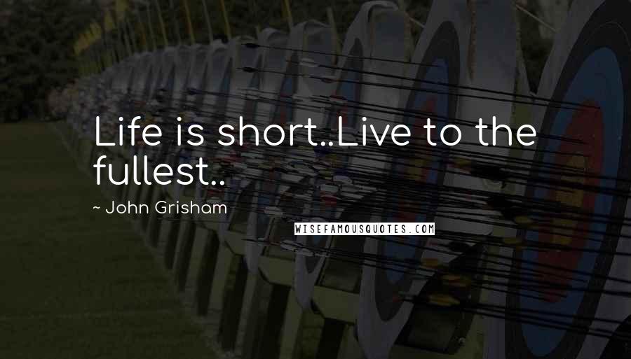 John Grisham Quotes: Life is short..Live to the fullest..